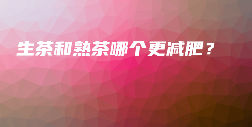 生茶和熟茶哪个更减肥？插图