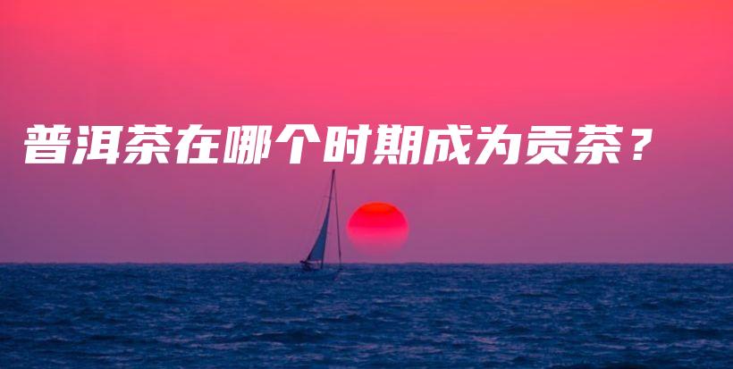 普洱茶在哪个时期成为贡茶？插图