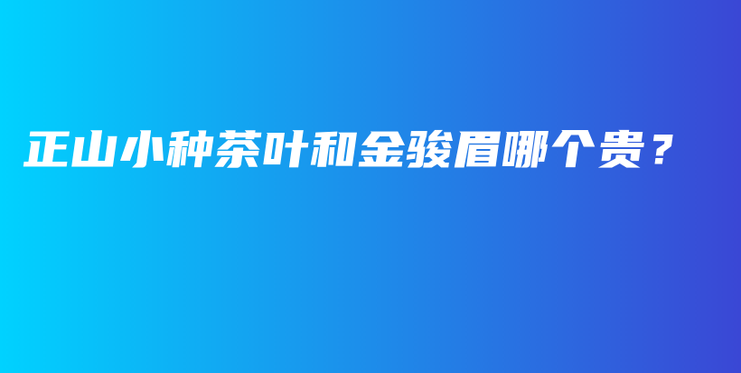 正山小种茶叶和金骏眉哪个贵？插图
