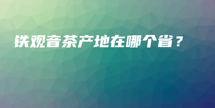 铁观音茶产地在哪个省？插图