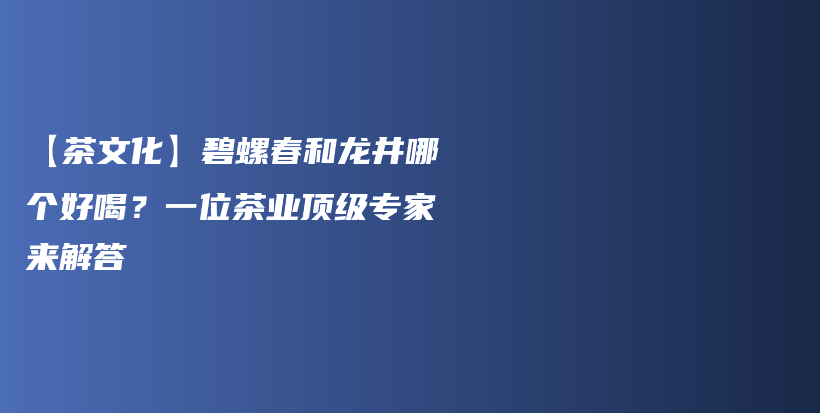 【茶文化】碧螺春和龙井哪个好喝？一位茶业顶级专家来解答插图
