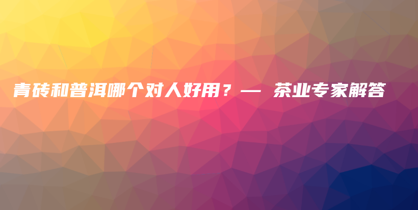 青砖和普洱哪个对人好用？— 茶业专家解答插图