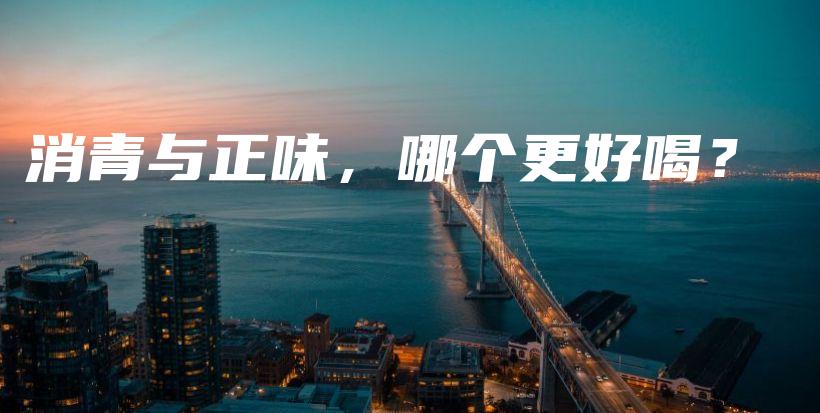 消青与正味，哪个更好喝？插图