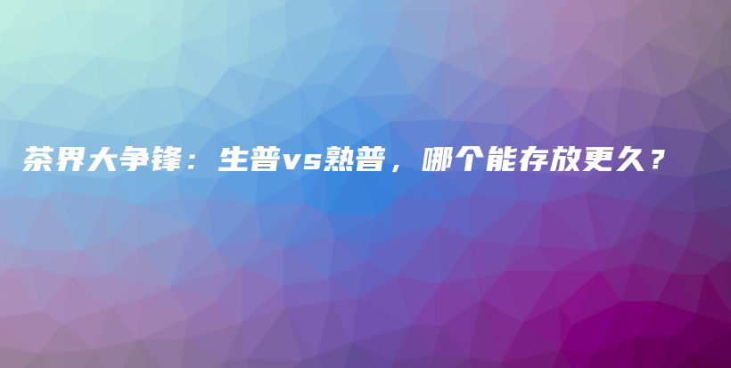 茶界大争锋：生普vs熟普，哪个能存放更久？插图