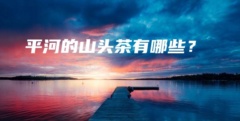 平河的山头茶有哪些？插图