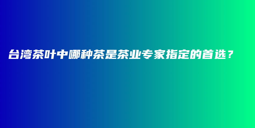 台湾茶叶中哪种茶是茶业专家指定的首选？插图