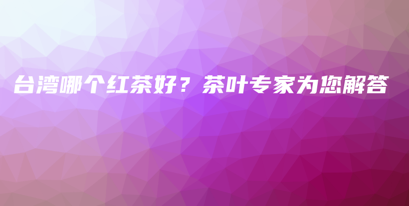 台湾哪个红茶好？茶叶专家为您解答插图