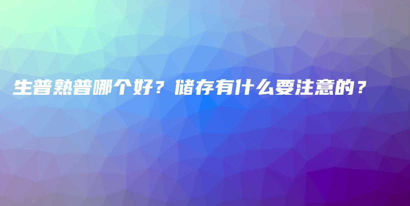生普熟普哪个好?储存有什么要注意的?插图 生普熟普哪个好?储存有什么要注意的?插图