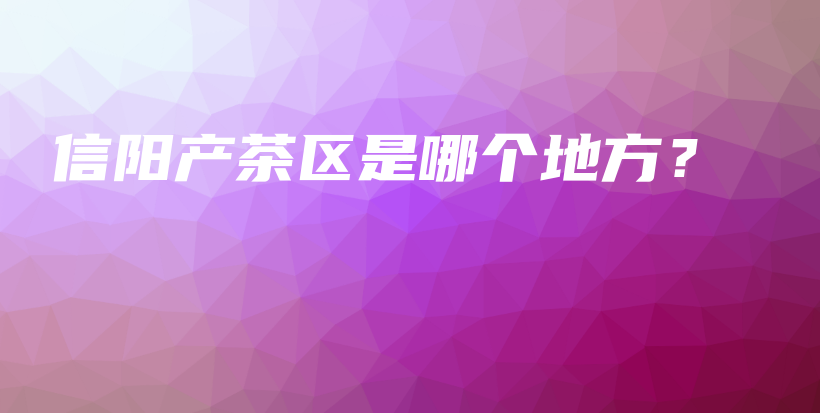 信阳产茶区是哪个地方？插图