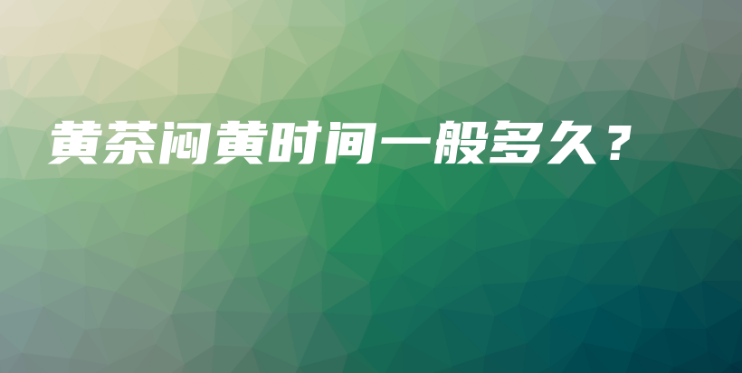黄茶闷黄时间一般多久？插图