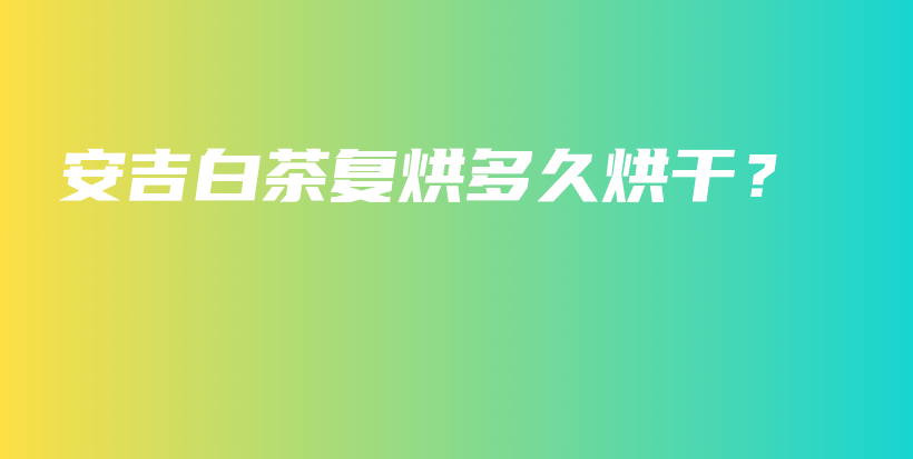 安吉白茶复烘多久烘干？插图