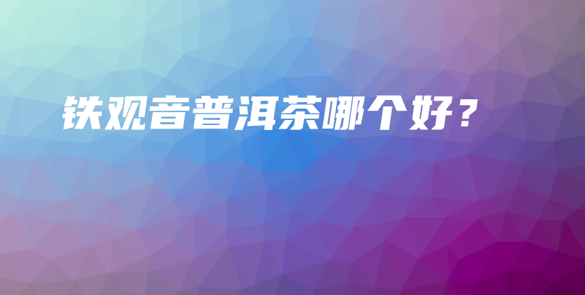 铁观音普洱茶哪个好？插图