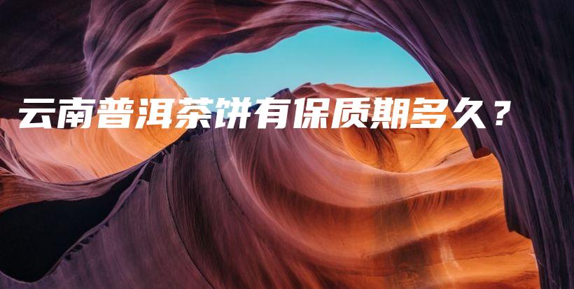 云南普洱茶饼有保质期多久?插图 云南普洱茶饼有保质期多久?插图