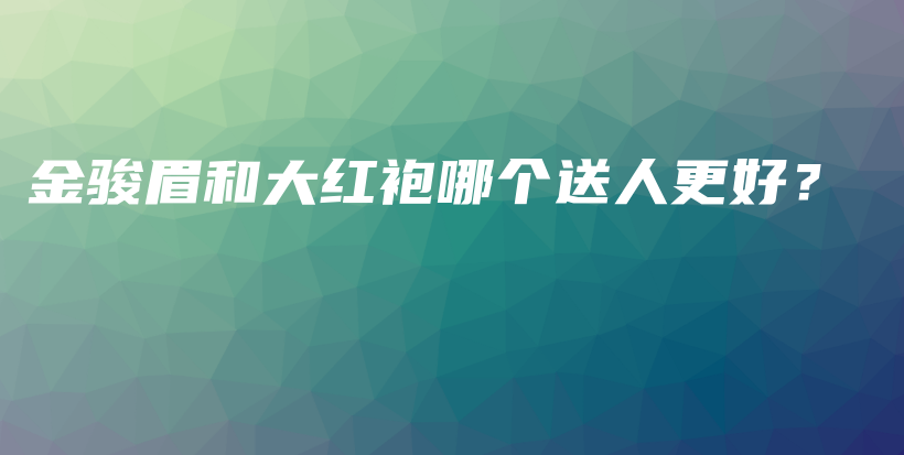 金骏眉和大红袍哪个送人更好？插图