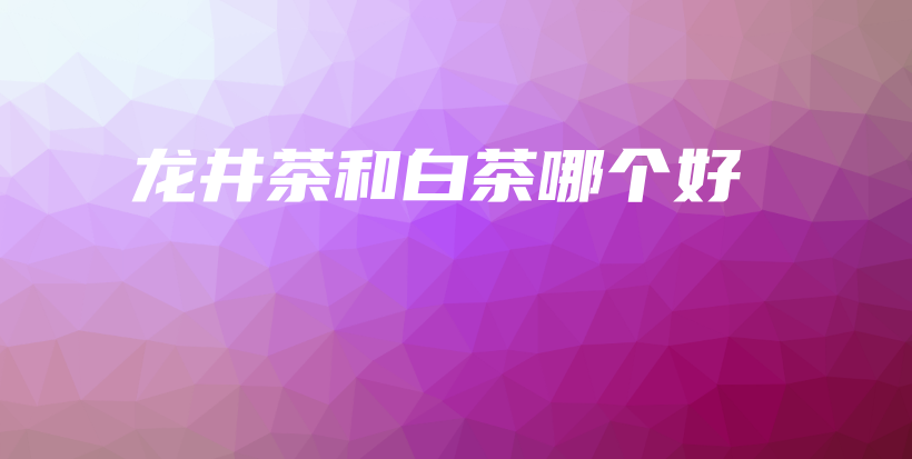 龙井茶和白茶哪个好插图