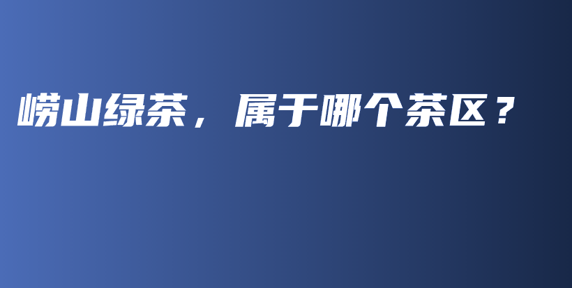崂山绿茶，属于哪个茶区？插图
