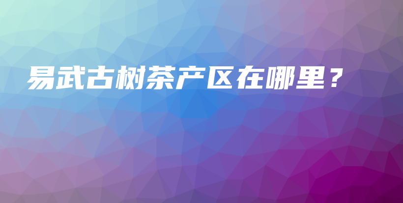 易武古树茶产区在哪里？插图