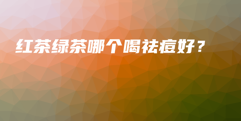 红茶绿茶哪个喝祛痘好?插图 红茶绿茶哪个喝祛痘好?插图