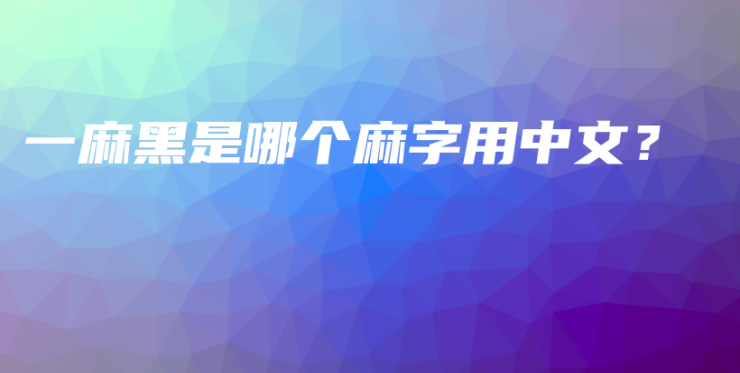 一麻黑是哪个麻字用中文?插图 一麻黑是哪个麻字用中文?插图