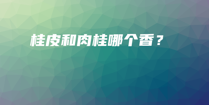 桂皮和肉桂哪个香？插图