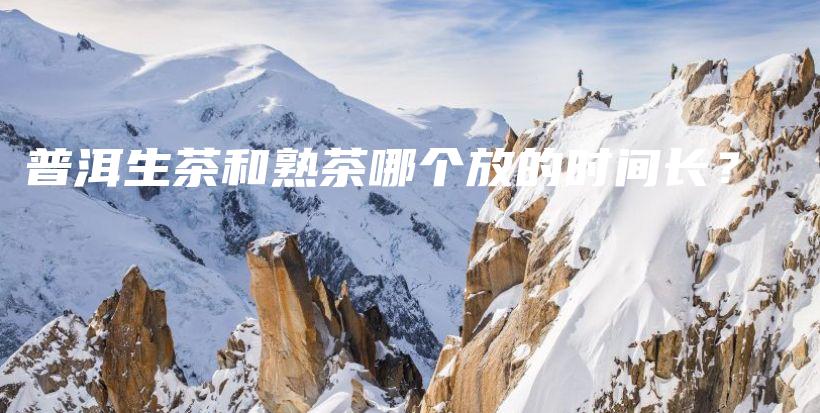 普洱生茶和熟茶哪个放的时间长？插图