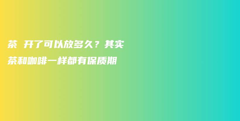 茶 开了可以放多久？其实茶和咖啡一样都有保质期插图