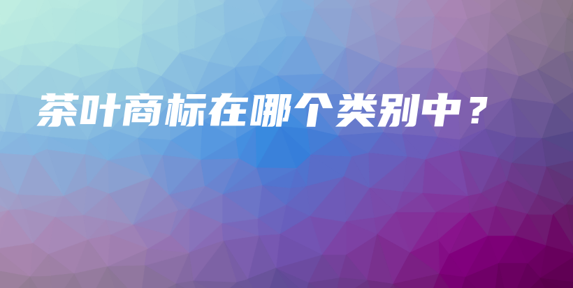 茶叶商标在哪个类别中？插图