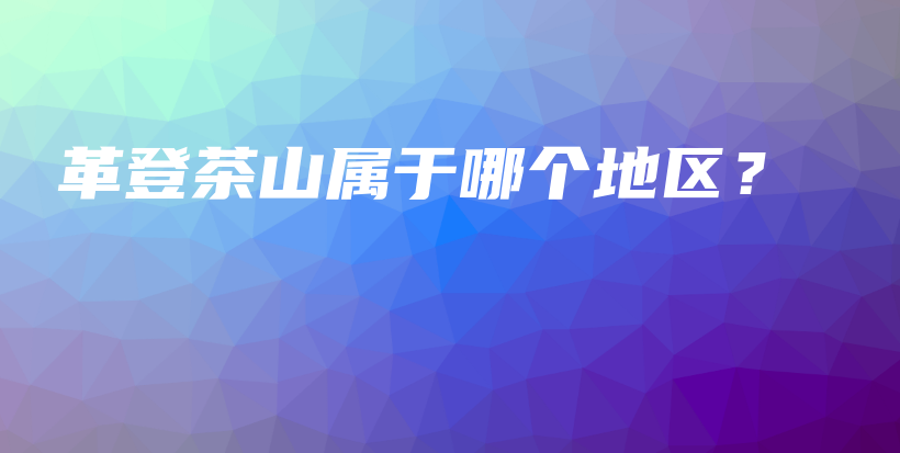 革登茶山属于哪个地区?插图 革登茶山属于哪个地区?插图