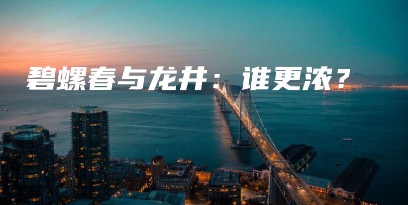 碧螺春与龙井:谁更浓?插图 碧螺春与龙井:谁更浓?插图