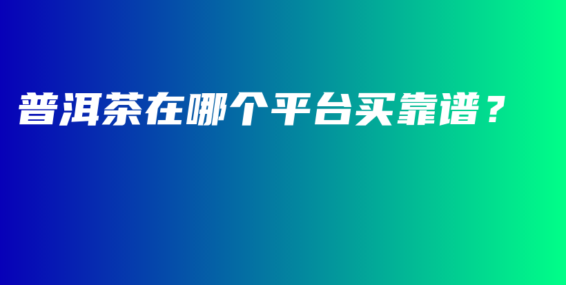 普洱茶在哪个平台买靠谱？插图