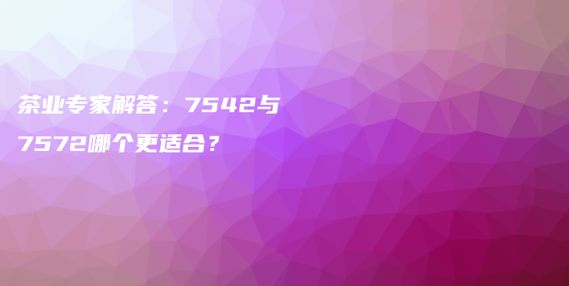 茶业专家解答：7542与7572哪个更适合？插图