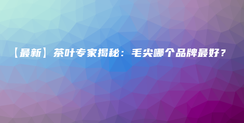【最新】茶叶专家揭秘:毛尖哪个品牌最好?插图 【最新】茶叶专家揭秘:毛尖哪个品牌最好?插图