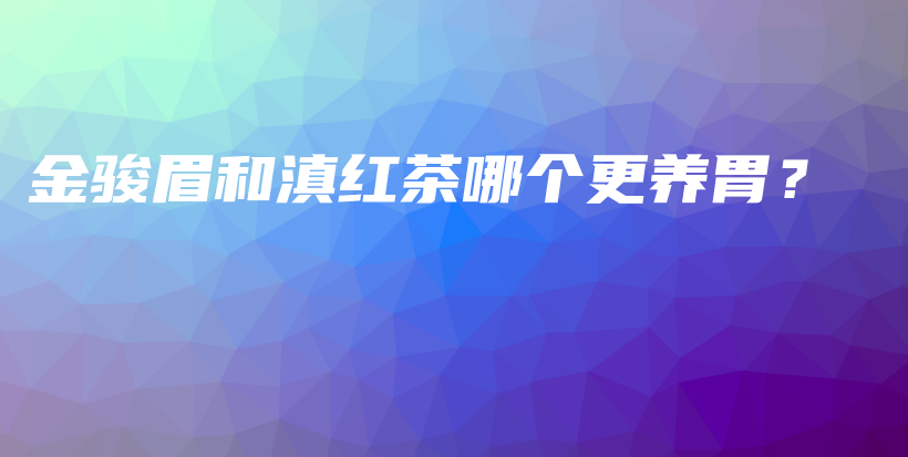 金骏眉和滇红茶哪个更养胃？插图