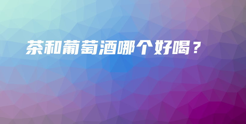 茶和葡萄酒哪个好喝？插图