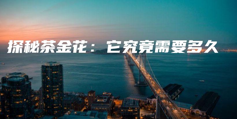 探秘茶金花：它究竟需要多久插图