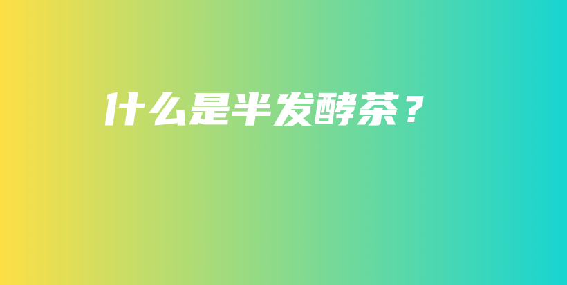 什么是半发酵茶？插图