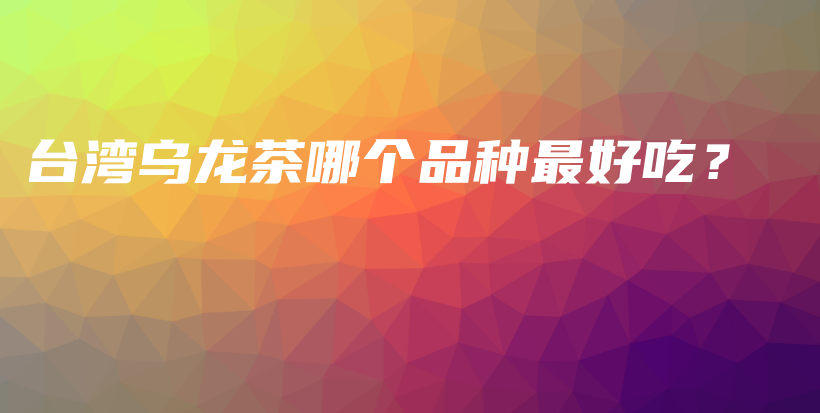 台湾乌龙茶哪个品种最好吃？插图