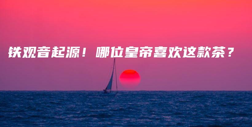 铁观音起源！哪位皇帝喜欢这款茶？插图