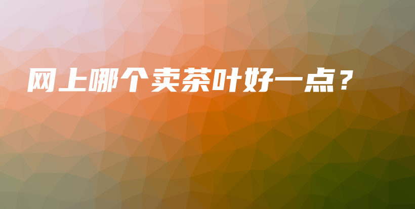 网上哪个卖茶叶好一点？插图