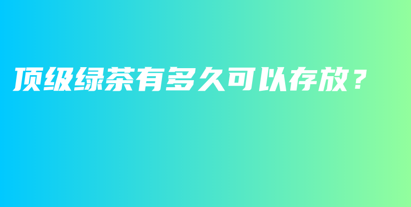 顶级绿茶有多久可以存放？插图