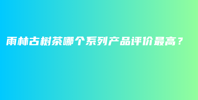 雨林古树茶哪个系列产品评价最高？插图