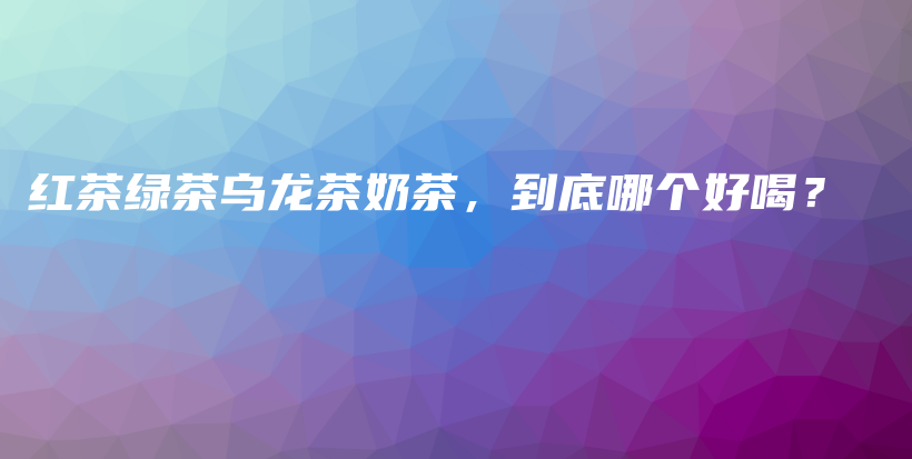 红茶绿茶乌龙茶奶茶,到底哪个好喝?插图 红茶绿茶乌龙茶奶茶,到底哪个好喝?插图