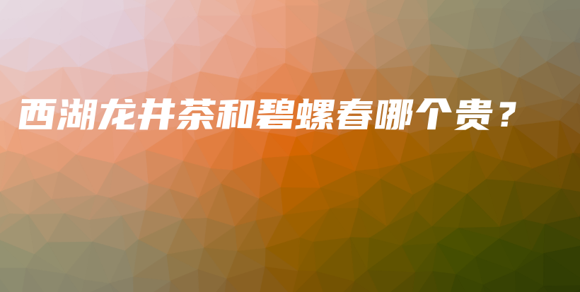 西湖龙井茶和碧螺春哪个贵？插图