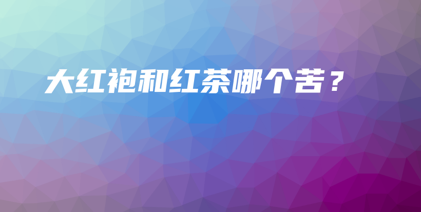 大红袍和红茶哪个苦？插图
