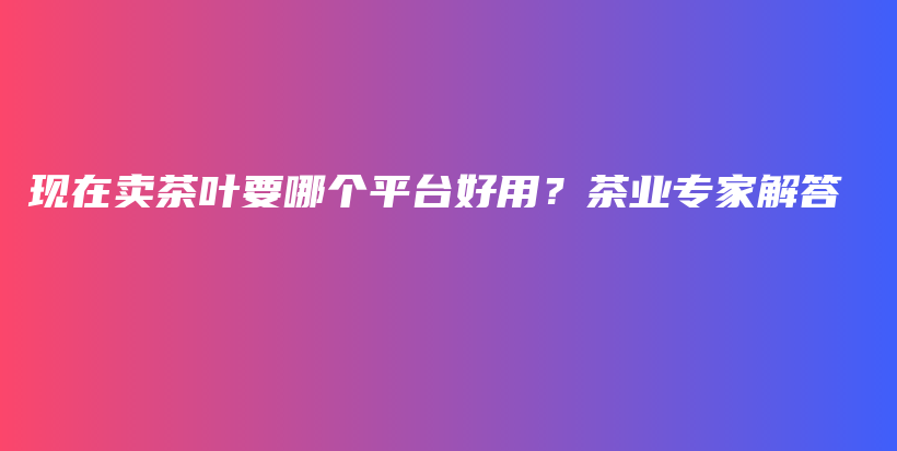 现在卖茶叶要哪个平台好用？茶业专家解答插图
