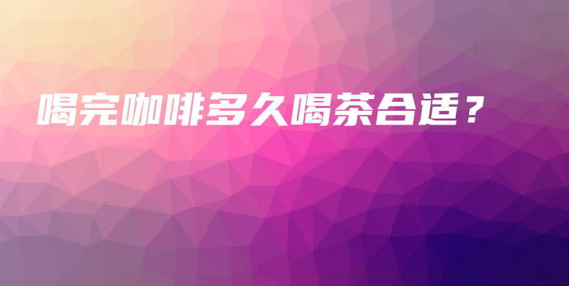 喝完咖啡多久喝茶合适？插图