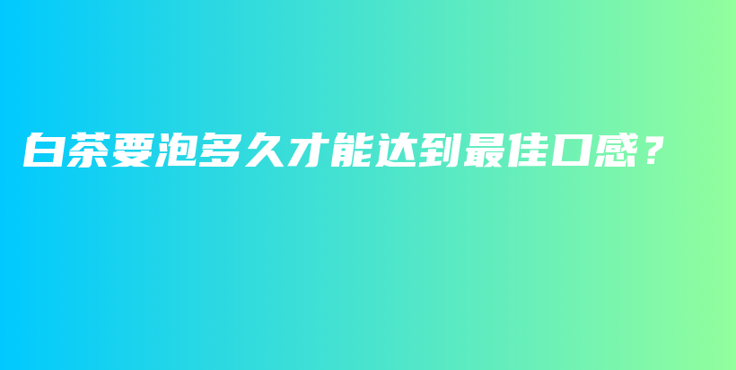 白茶要泡多久才能达到最佳口感?插图 白茶要泡多久才能达到最佳口感?插图