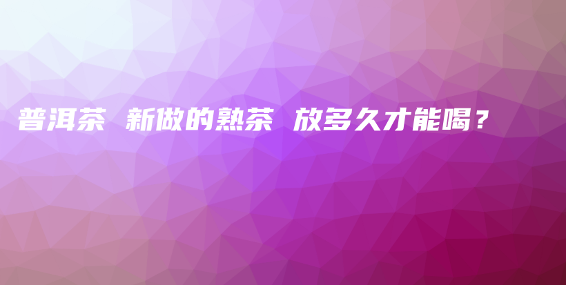 普洱茶 新做的熟茶 放多久才能喝？插图