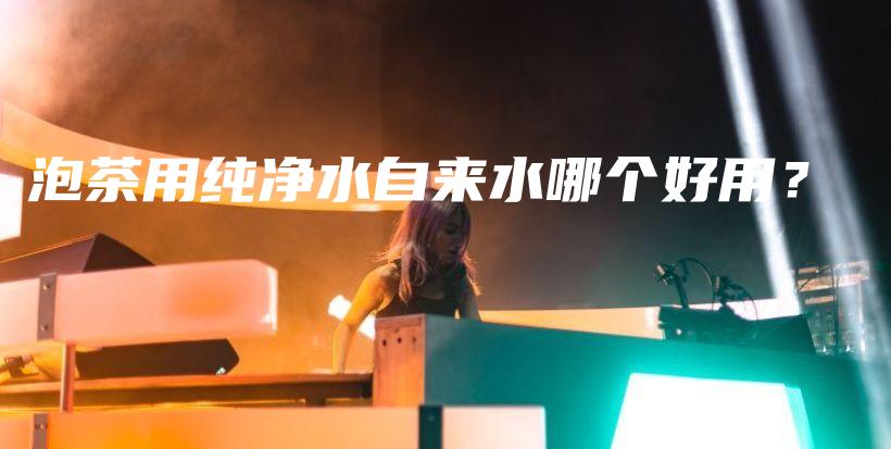 泡茶用纯净水自来水哪个好用？插图