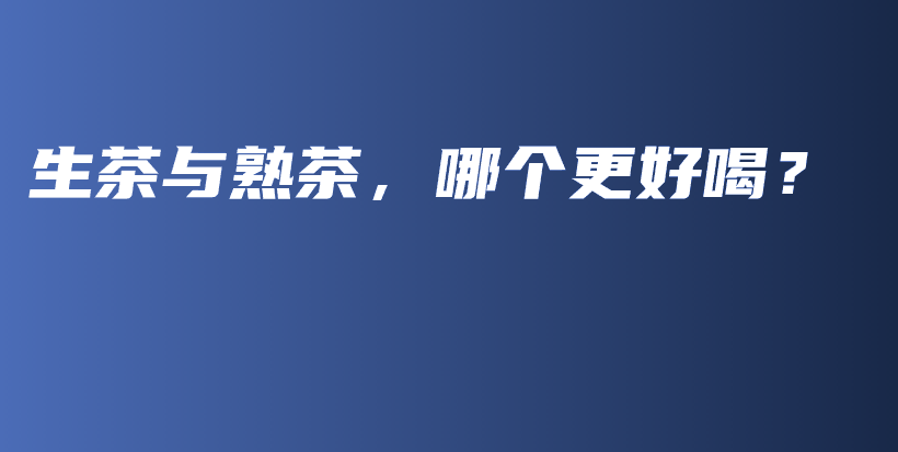 生茶与熟茶，哪个更好喝？插图